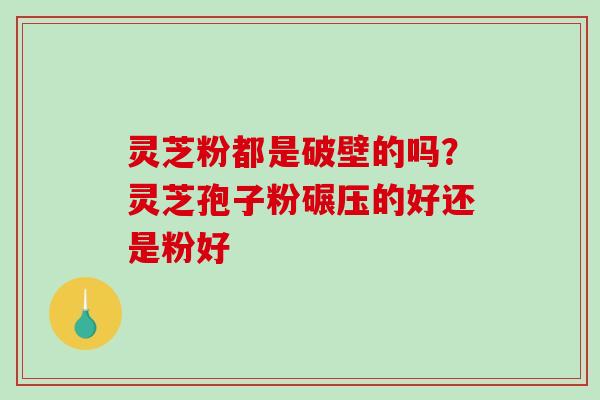 灵芝粉都是破壁的吗?灵芝孢子粉碾压的好还是粉好-第1张图片-破壁灵芝孢子粉研究指南 灵芝粉都是破壁的吗?灵芝孢子粉碾压的好还是粉好-第1张图片-破壁灵芝孢子粉研究指南