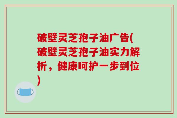 破壁灵芝孢子油广告(破壁灵芝孢子油实力解析,健康呵护一步到位)-第1张图片-破壁灵芝孢子粉研究指南 破壁灵芝孢子油广告(破壁灵芝孢子油实力解析,健康呵护一步到位)-第1张图片-破壁灵芝孢子粉研究指南