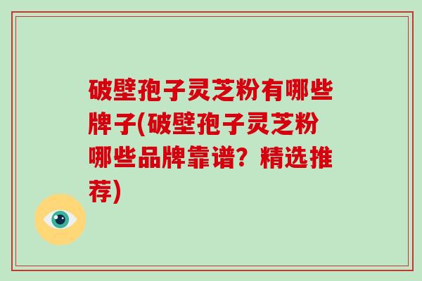 破壁孢子灵芝粉有哪些牌子(破壁孢子灵芝粉哪些品牌靠谱?精选推荐)-第1张图片-破壁灵芝孢子粉研究指南 破壁孢子灵芝粉有哪些牌子(破壁孢子灵芝粉哪些品牌靠谱?精选推荐)-第1张图片-破壁灵芝孢子粉研究指南