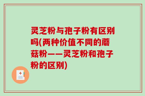 灵芝粉与孢子粉有区别吗(两种价值不同的蘑菇粉——灵芝粉和孢子粉的区别)-第1张图片-破壁灵芝孢子粉研究指南 灵芝粉与孢子粉有区别吗(两种价值不同的蘑菇粉——灵芝粉和孢子粉的区别)-第1张图片-破壁灵芝孢子粉研究指南