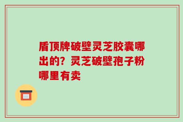 盾顶牌破壁灵芝胶囊哪出的?灵芝破壁孢子粉哪里有卖-第1张图片-破壁灵芝孢子粉研究指南 盾顶牌破壁灵芝胶囊哪出的?灵芝破壁孢子粉哪里有卖-第1张图片-破壁灵芝孢子粉研究指南