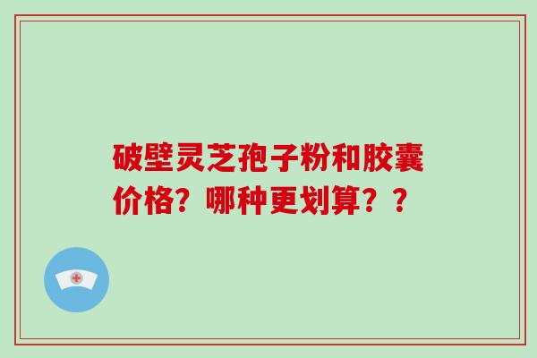 破壁灵芝孢子粉和胶囊价格?哪种更划算??-第1张图片-破壁灵芝孢子粉研究指南 破壁灵芝孢子粉和胶囊价格?哪种更划算??-第1张图片-破壁灵芝孢子粉研究指南