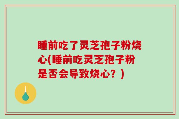 睡前吃了灵芝孢子粉烧心(睡前吃灵芝孢子粉是否会导致烧心?)-第1张图片-破壁灵芝孢子粉研究指南 睡前吃了灵芝孢子粉烧心(睡前吃灵芝孢子粉是否会导致烧心?)-第1张图片-破壁灵芝孢子粉研究指南