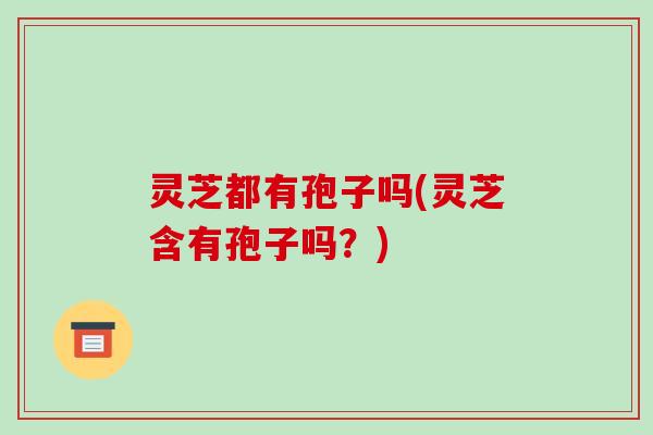 灵芝都有孢子吗(灵芝含有孢子吗?)-第1张图片-破壁灵芝孢子粉研究指南 灵芝都有孢子吗(灵芝含有孢子吗?)-第1张图片-破壁灵芝孢子粉研究指南