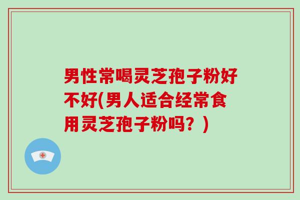 男性常喝灵芝孢子粉好不好(男人适合经常食用灵芝孢子粉吗?)-第1张图片-破壁灵芝孢子粉研究指南 男性常喝灵芝孢子粉好不好(男人适合经常食用灵芝孢子粉吗?)-第1张图片-破壁灵芝孢子粉研究指南