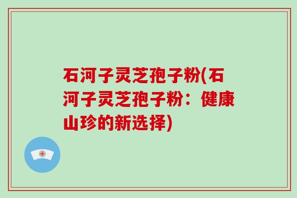石河子灵芝孢子粉(石河子灵芝孢子粉:健康山珍的新选择)-第1张图片-破壁灵芝孢子粉研究指南 石河子灵芝孢子粉(石河子灵芝孢子粉:健康山珍的新选择)-第1张图片-破壁灵芝孢子粉研究指南