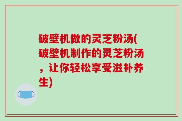 破壁机做的灵芝粉汤(破壁机制作的灵芝粉汤,让你轻松享受滋补养生)-第1张图片-破壁灵芝孢子粉研究指南 破壁机做的灵芝粉汤(破壁机制作的灵芝粉汤,让你轻松享受滋补养生)-第1张图片-破壁灵芝孢子粉研究指南