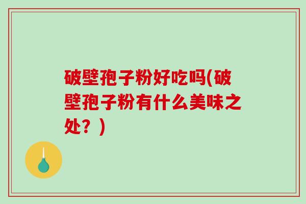 破壁孢子粉好吃吗(破壁孢子粉有什么美味之处？)-第1张图片-破壁灵芝孢子粉研究指南