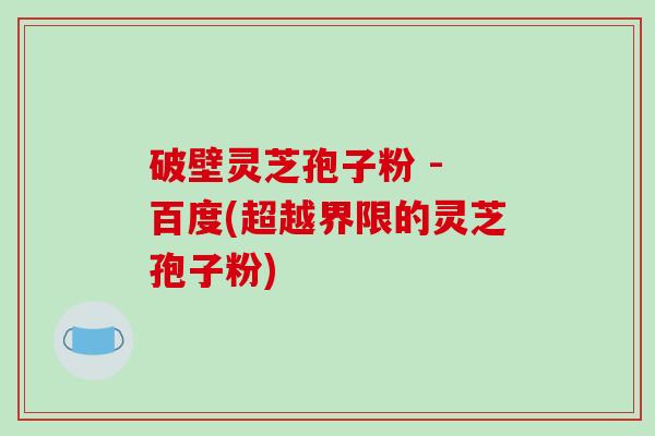 破壁灵芝孢子粉 - 百度(超越界限的灵芝孢子粉)-第1张图片-破壁灵芝孢子粉研究指南 破壁灵芝孢子粉 - 百度(超越界限的灵芝孢子粉)-第1张图片-破壁灵芝孢子粉研究指南