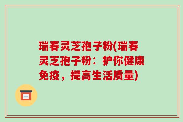 瑞春灵芝孢子粉(瑞春灵芝孢子粉:护你健康免疫,提高生活质量)-第1张图片-破壁灵芝孢子粉研究指南 瑞春灵芝孢子粉(瑞春灵芝孢子粉:护你健康免疫,提高生活质量)-第1张图片-破壁灵芝孢子粉研究指南