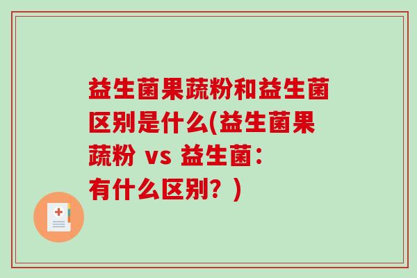 益生菌果蔬粉和益生菌区别是什么(益生菌果蔬粉 vs 益生菌：有什么区别？)-第1张图片-破壁灵芝孢子粉研究指南