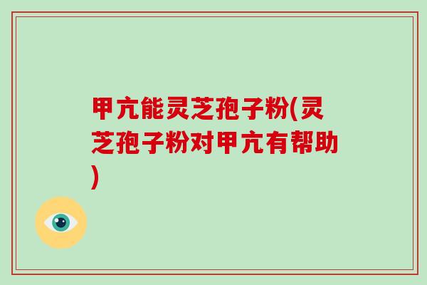 甲亢能灵芝孢子粉(灵芝孢子粉对甲亢有帮助)-第1张图片-破壁灵芝孢子粉研究指南