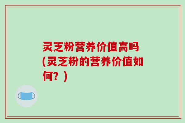 灵芝粉营养价值高吗 (灵芝粉的营养价值如何?)-第1张图片-破壁灵芝孢子粉研究指南 灵芝粉营养价值高吗 (灵芝粉的营养价值如何?)-第1张图片-破壁灵芝孢子粉研究指南