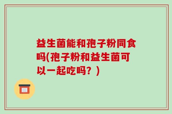 益生菌能和孢子粉同食吗(孢子粉和益生菌可以一起吃吗?)-第1张图片-破壁灵芝孢子粉研究指南 益生菌能和孢子粉同食吗(孢子粉和益生菌可以一起吃吗?)-第1张图片-破壁灵芝孢子粉研究指南