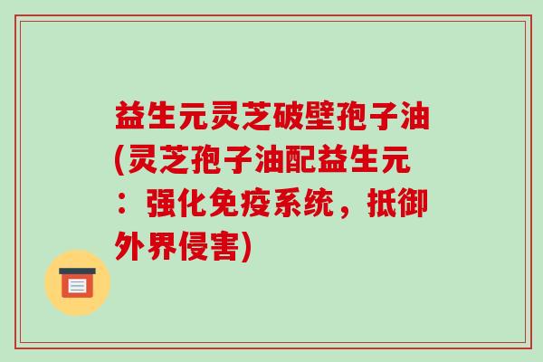 益生元灵芝破壁孢子油(灵芝孢子油配益生元：强化免疫系统，抵御外界侵害)-第1张图片-破壁灵芝孢子粉研究指南