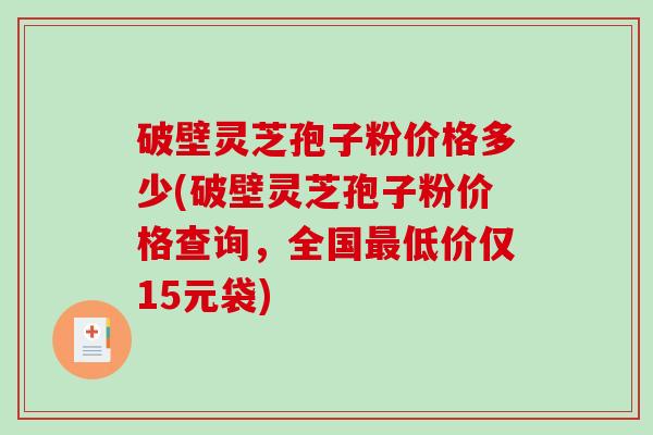 破壁灵芝孢子粉价格多少(破壁灵芝孢子粉价格查询,全国最低价仅15元袋)-第1张图片-破壁灵芝孢子粉研究指南 破壁灵芝孢子粉价格多少(破壁灵芝孢子粉价格查询,全国最低价仅15元袋)-第1张图片-破壁灵芝孢子粉研究指南