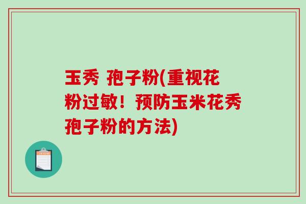玉秀 孢子粉(重视花粉过敏!预防玉米花秀孢子粉的方法)-第1张图片-破壁灵芝孢子粉研究指南 玉秀 孢子粉(重视花粉过敏!预防玉米花秀孢子粉的方法)-第1张图片-破壁灵芝孢子粉研究指南
