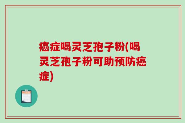 癌症喝灵芝孢子粉(喝灵芝孢子粉可助预防癌症)-第1张图片-破壁灵芝孢子粉研究指南