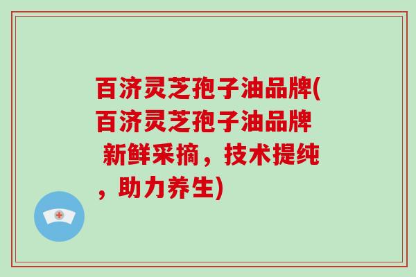 百济灵芝孢子油品牌(百济灵芝孢子油品牌 新鲜采摘,技术提纯,助力养生)-第1张图片-破壁灵芝孢子粉研究指南 百济灵芝孢子油品牌(百济灵芝孢子油品牌 新鲜采摘,技术提纯,助力养生)-第1张图片-破壁灵芝孢子粉研究指南