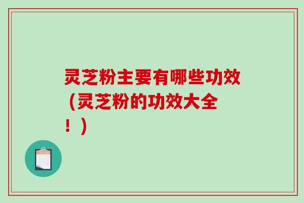 灵芝粉主要有哪些功效 (灵芝粉的功效大全!)-第1张图片-破壁灵芝孢子粉研究指南 灵芝粉主要有哪些功效 (灵芝粉的功效大全!)-第1张图片-破壁灵芝孢子粉研究指南