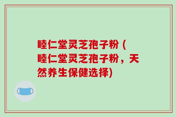 睦仁堂灵芝孢子粉 (睦仁堂灵芝孢子粉,天然养生保健选择)-第1张图片-破壁灵芝孢子粉研究指南 睦仁堂灵芝孢子粉 (睦仁堂灵芝孢子粉,天然养生保健选择)-第1张图片-破壁灵芝孢子粉研究指南