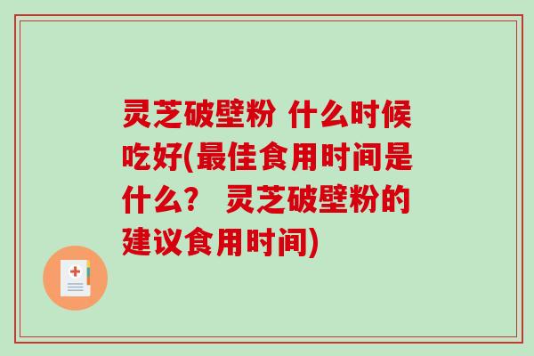 灵芝破壁粉 什么时候吃好(最佳食用时间是什么? 灵芝破壁粉的建议食用时间)-第1张图片-破壁灵芝孢子粉研究指南 灵芝破壁粉 什么时候吃好(最佳食用时间是什么? 灵芝破壁粉的建议食用时间)-第1张图片-破壁灵芝孢子粉研究指南