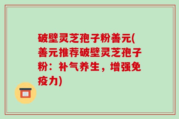 破壁灵芝孢子粉善元(善元推荐破壁灵芝孢子粉:补气养生,增强免疫力)-第1张图片-破壁灵芝孢子粉研究指南 破壁灵芝孢子粉善元(善元推荐破壁灵芝孢子粉:补气养生,增强免疫力)-第1张图片-破壁灵芝孢子粉研究指南