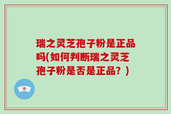 瑞之灵芝孢子粉是正品吗(如何判断瑞之灵芝孢子粉是否是正品?)-第1张图片-破壁灵芝孢子粉研究指南 瑞之灵芝孢子粉是正品吗(如何判断瑞之灵芝孢子粉是否是正品?)-第1张图片-破壁灵芝孢子粉研究指南