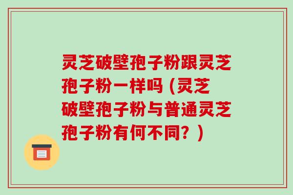灵芝破壁孢子粉跟灵芝孢子粉一样吗 (灵芝破壁孢子粉与普通灵芝孢子粉有何不同？)-第1张图片-破壁灵芝孢子粉研究指南