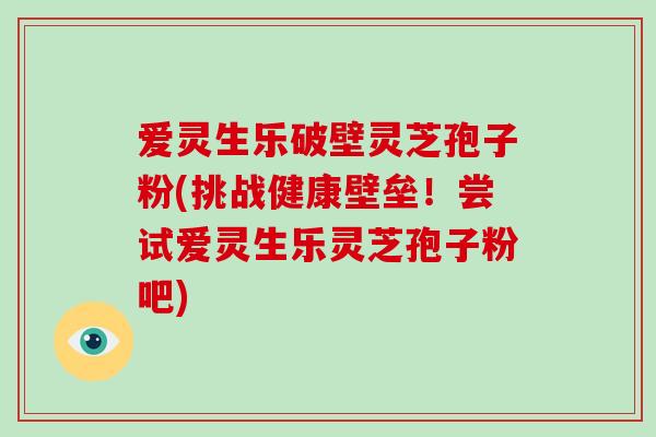 爱灵生乐破壁灵芝孢子粉(挑战健康壁垒!尝试爱灵生乐灵芝孢子粉吧)-第1张图片-破壁灵芝孢子粉研究指南 爱灵生乐破壁灵芝孢子粉(挑战健康壁垒!尝试爱灵生乐灵芝孢子粉吧)-第1张图片-破壁灵芝孢子粉研究指南