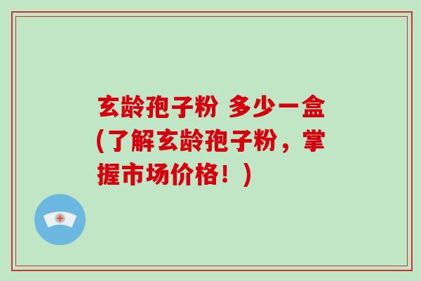 玄龄孢子粉 多少一盒(了解玄龄孢子粉,掌握市场价格!)-第1张图片-破壁灵芝孢子粉研究指南 玄龄孢子粉 多少一盒(了解玄龄孢子粉,掌握市场价格!)-第1张图片-破壁灵芝孢子粉研究指南