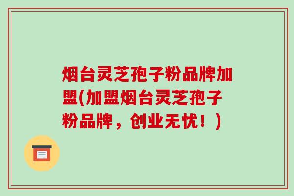 烟台灵芝孢子粉品牌加盟(加盟烟台灵芝孢子粉品牌，创业无忧！)-第1张图片-破壁灵芝孢子粉研究指南