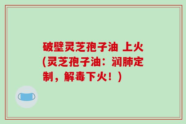 破壁灵芝孢子油 上火(灵芝孢子油:润肺定制,解毒下火!)-第1张图片-破壁灵芝孢子粉研究指南 破壁灵芝孢子油 上火(灵芝孢子油:润肺定制,解毒下火!)-第1张图片-破壁灵芝孢子粉研究指南