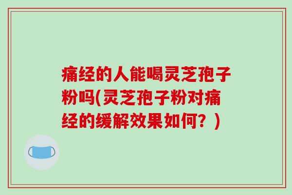痛经的人能喝灵芝孢子粉吗(灵芝孢子粉对痛经的缓解效果如何?)-第1张图片-破壁灵芝孢子粉研究指南 痛经的人能喝灵芝孢子粉吗(灵芝孢子粉对痛经的缓解效果如何?)-第1张图片-破壁灵芝孢子粉研究指南
