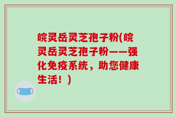 皖灵岳灵芝孢子粉(皖灵岳灵芝孢子粉——强化免疫系统,助您健康生活!)-第1张图片-破壁灵芝孢子粉研究指南 皖灵岳灵芝孢子粉(皖灵岳灵芝孢子粉——强化免疫系统,助您健康生活!)-第1张图片-破壁灵芝孢子粉研究指南