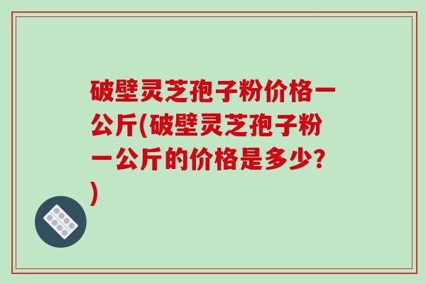 破壁灵芝孢子粉价格一公斤(破壁灵芝孢子粉一公斤的价格是多少?)-第1张图片-破壁灵芝孢子粉研究指南 破壁灵芝孢子粉价格一公斤(破壁灵芝孢子粉一公斤的价格是多少?)-第1张图片-破壁灵芝孢子粉研究指南