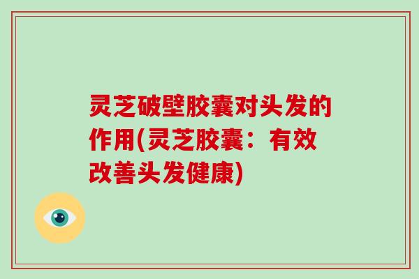灵芝破壁胶囊对头发的作用(灵芝胶囊:有效改善头发健康)-第1张图片-破壁灵芝孢子粉研究指南 灵芝破壁胶囊对头发的作用(灵芝胶囊:有效改善头发健康)-第1张图片-破壁灵芝孢子粉研究指南