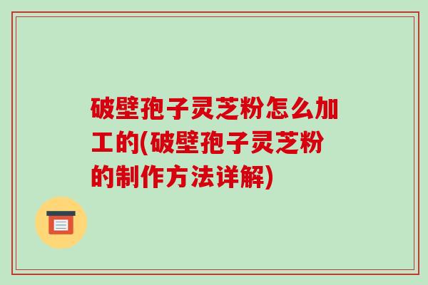 破壁孢子灵芝粉怎么加工的(破壁孢子灵芝粉的制作方法详解)-第1张图片-破壁灵芝孢子粉研究指南 破壁孢子灵芝粉怎么加工的(破壁孢子灵芝粉的制作方法详解)-第1张图片-破壁灵芝孢子粉研究指南