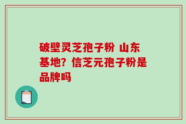 破壁灵芝孢子粉 山东基地?信芝元孢子粉是品牌吗-第1张图片-破壁灵芝孢子粉研究指南 破壁灵芝孢子粉 山东基地?信芝元孢子粉是品牌吗-第1张图片-破壁灵芝孢子粉研究指南