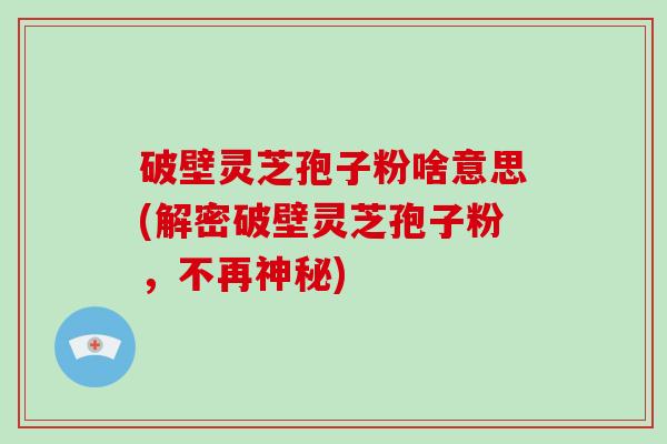 破壁灵芝孢子粉啥意思(解密破壁灵芝孢子粉,不再神秘)-第1张图片-破壁灵芝孢子粉研究指南 破壁灵芝孢子粉啥意思(解密破壁灵芝孢子粉,不再神秘)-第1张图片-破壁灵芝孢子粉研究指南