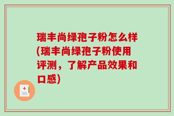 瑞丰尚绿孢子粉怎么样(瑞丰尚绿孢子粉使用评测，了解产品效果和口感)-第1张图片-破壁灵芝孢子粉研究指南