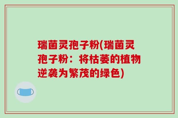瑞菌灵孢子粉(瑞菌灵孢子粉：将枯萎的植物逆袭为繁茂的绿色)-第1张图片-破壁灵芝孢子粉研究指南