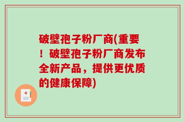 破壁孢子粉厂商(重要!破壁孢子粉厂商发布全新产品,提供更优质的健康保障)-第1张图片-破壁灵芝孢子粉研究指南 破壁孢子粉厂商(重要!破壁孢子粉厂商发布全新产品,提供更优质的健康保障)-第1张图片-破壁灵芝孢子粉研究指南