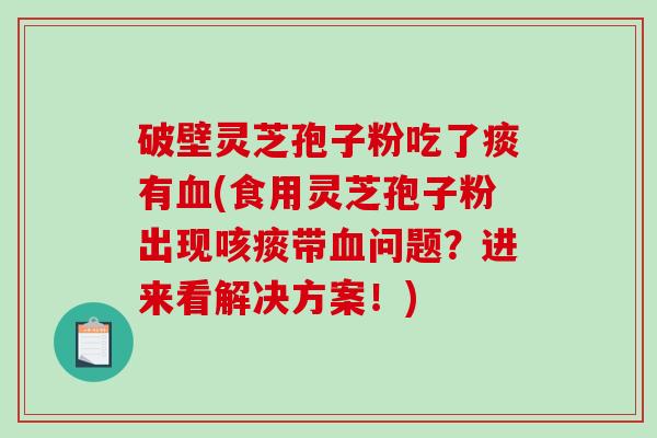 破壁灵芝孢子粉吃了痰有血(食用灵芝孢子粉出现咳痰带血问题？进来看解决方案！)-第1张图片-破壁灵芝孢子粉研究指南