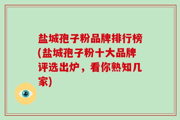 盐城孢子粉品牌排行榜(盐城孢子粉十大品牌评选出炉,看你熟知几家)-第1张图片-破壁灵芝孢子粉研究指南 盐城孢子粉品牌排行榜(盐城孢子粉十大品牌评选出炉,看你熟知几家)-第1张图片-破壁灵芝孢子粉研究指南
