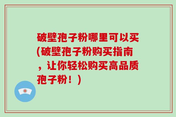 破壁孢子粉哪里可以买(破壁孢子粉购买指南,让你轻松购买高品质孢子粉!)-第1张图片-破壁灵芝孢子粉研究指南 破壁孢子粉哪里可以买(破壁孢子粉购买指南,让你轻松购买高品质孢子粉!)-第1张图片-破壁灵芝孢子粉研究指南