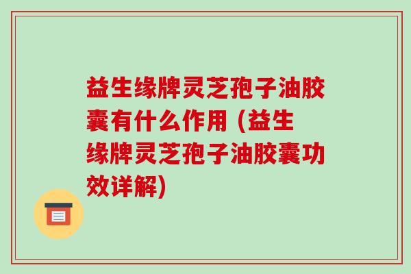 益生缘牌灵芝孢子油胶囊有什么作用 (益生缘牌灵芝孢子油胶囊功效详解)-第1张图片-破壁灵芝孢子粉研究指南