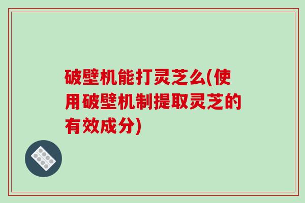 破壁机能打灵芝么(使用破壁机制提取灵芝的有效成分)-第1张图片-破壁灵芝孢子粉研究指南 破壁机能打灵芝么(使用破壁机制提取灵芝的有效成分)-第1张图片-破壁灵芝孢子粉研究指南