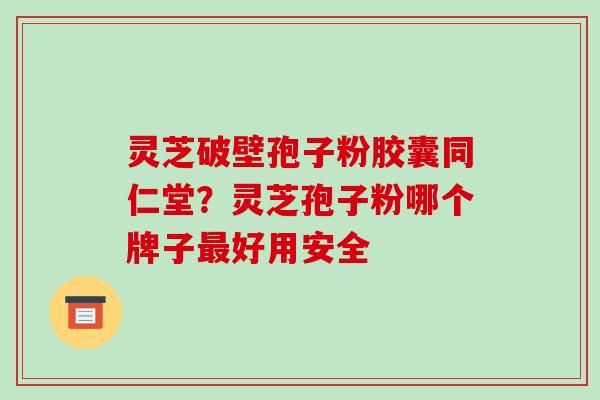灵芝破壁孢子粉胶囊同仁堂?灵芝孢子粉哪个牌子最好用安全-第1张图片-破壁灵芝孢子粉研究指南 灵芝破壁孢子粉胶囊同仁堂?灵芝孢子粉哪个牌子最好用安全-第1张图片-破壁灵芝孢子粉研究指南
