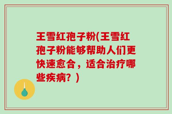 王雪红孢子粉(王雪红孢子粉能够帮助人们更快速愈合,适合治疗哪些疾病?)-第1张图片-破壁灵芝孢子粉研究指南 王雪红孢子粉(王雪红孢子粉能够帮助人们更快速愈合,适合治疗哪些疾病?)-第1张图片-破壁灵芝孢子粉研究指南